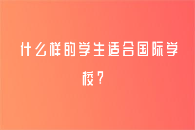 国际学校更有优势吗？什么样的学生适合国际学校? 