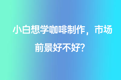 小白想學咖啡制作，市場前景好不好？