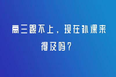 高三跟不上，現(xiàn)在補(bǔ)課來得及嗎？