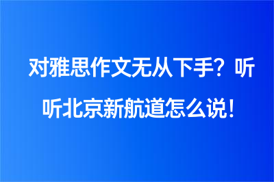 对雅思作文无从下手?听听北京新航道怎么说!
