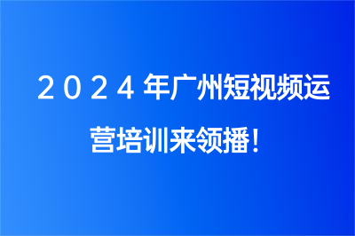 2024年廣州短視頻運營培訓來領(lǐng)播！帶你質(zhì)的飛躍