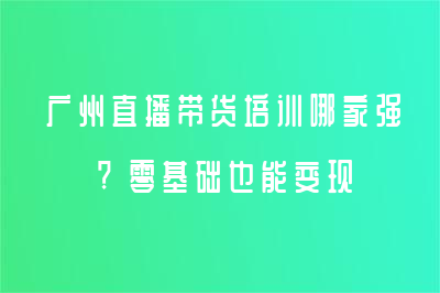 廣州直播帶貨培訓(xùn)哪家強?零基礎(chǔ)也能變現(xiàn)