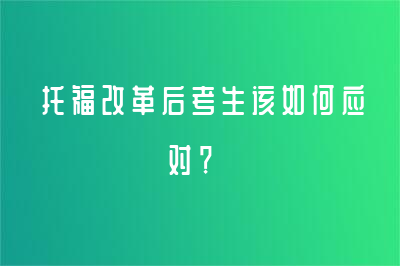 托福改革后考生该如何应对？