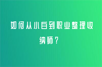 如何從小白到職業(yè)整理收納師？