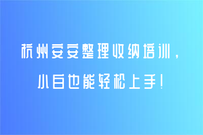 杭州安安整理收納培訓，小白也能輕松上手！