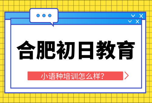 一文揭秘！合肥初日教育小语种培训怎么样？