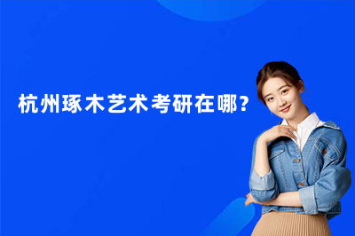 杭州琢木藝術(shù)考研在哪？（2026更新）