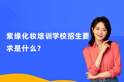 紫緣化妝培訓(xùn)學(xué)校招生要求是什么？想學(xué)化妝的你快看過來