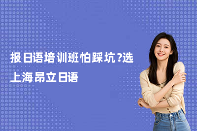報(bào)日語(yǔ)培訓(xùn)班怕踩坑？選上海昂立日語(yǔ)