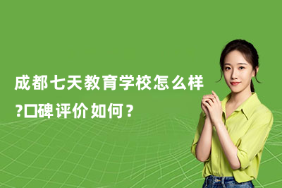 成都七天教育学校怎么样？口碑评价如何？
