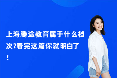 上海腾途教育属于什么档次?看完这篇你就明白了!
