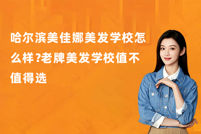 哈尔滨美佳娜美发学校怎么样？老牌美发学校值不值得选