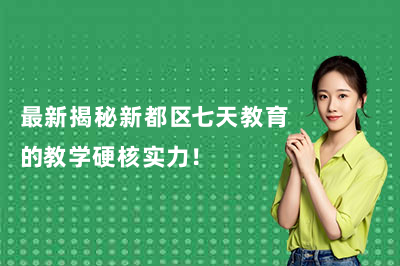 最新揭秘新都区七天教育的教学硬核实力！