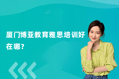 厦门博亚教育雅思培训好在哪？