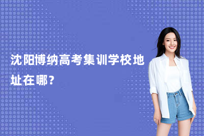 沈阳博纳高考集训学校地址在哪？附交通指南&学校特色全解析