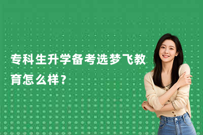 专科生升学备考选梦飞教育怎么样？