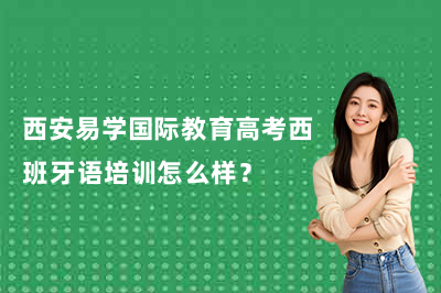 西安易学国际教育高考西班牙语培训怎么样?