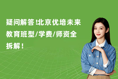 疑问解答！北京优培未来教育班型/学费/师资全拆解！