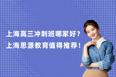 上海高三冲刺班哪家好？上海思源教育值得推荐！