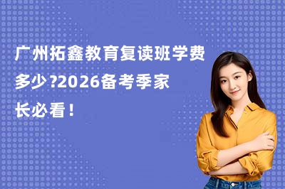 广州拓鑫教育复读班学费多少?2026备考季家长必看!
