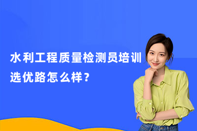 水利工程质量检测员培训选优路怎么样？