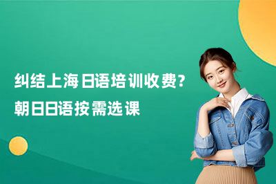 纠结上海日语培训收费?朝日日语按需选课