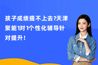 孩子成绩提不上去？天津聚能1对1个性化辅导针对提升！