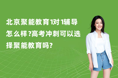 北京聚能教育1对1辅导怎么样？高考冲刺可以选择聚能教育吗？