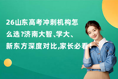 26山东高考冲刺机构怎么选？济南大智、学大、新东方深度对比，家长必看！