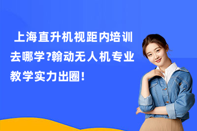 上海直升机视距内培训去哪学?翰动无人机专业教学实力出圈!