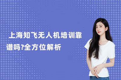  上海知飞无人机培训靠谱吗？全方位解析
