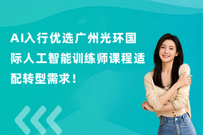 AI入行优选广州光环国际人工智能训练师课程适配转型需求！