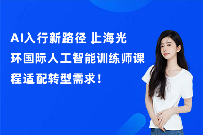 AI入行新路径｜上海光环国际人工智能训练师课程适配转型需求！