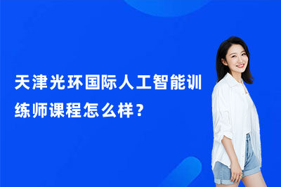 天津光环国际人工智能训练师课程怎么样？