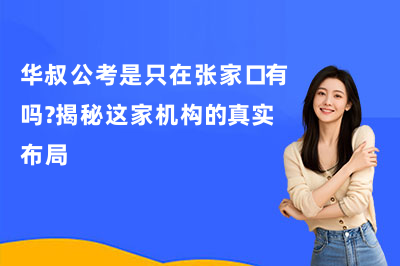 华叔公考是只在张家口有吗?揭秘这家机构的真实布局