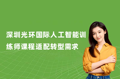 深圳光环国际人工智能训练师课程适配转型需求