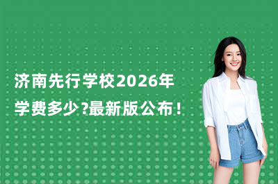 济南先行学校2026年学费多少？最新版公布！