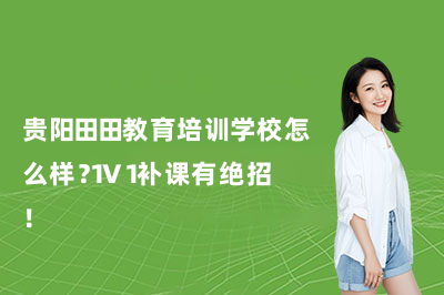 贵阳田田教育培训学校怎么样?1V1补课有绝招!