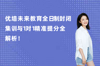 优培未来教育全日制封闭集训与1对1精准提分全解析!