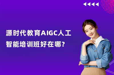 源时代教育AIGC人工智能培训班好在哪？