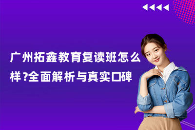 广州拓鑫教育复读班怎么样？全面解析与真实口碑！