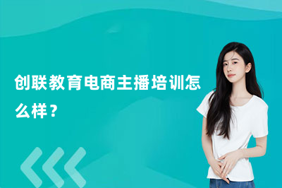 创联教育电商主播培训怎么样？