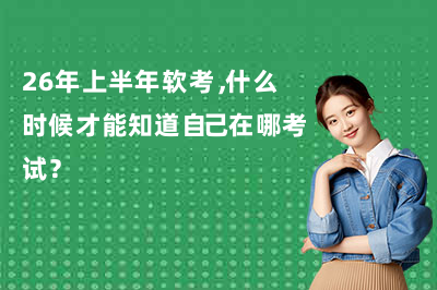 26年上半年软考，什么时候才能知道自己在哪考试？