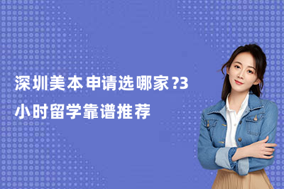 深圳美本申请选哪家？3小时留学靠谱推荐