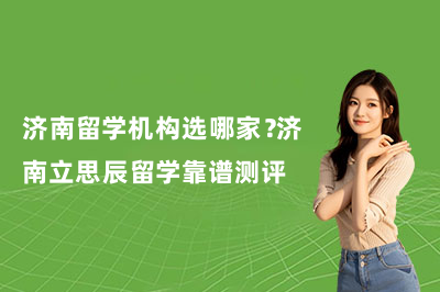 济南留学机构选哪家？立思辰留学靠谱测评