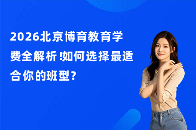 2026北京博育教育学费全解析！如何选择最适合你的班型？
