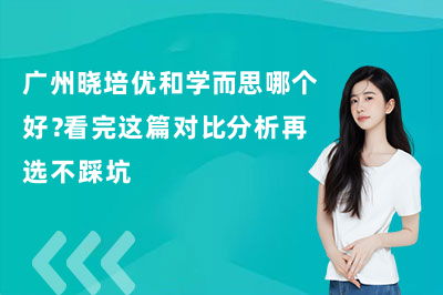 广州晓培优和学而思哪个好？家长真实体验与选择建议