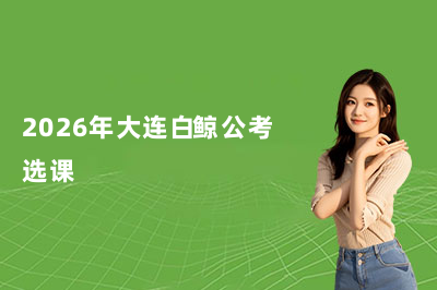 2026年大连白鲸公考选课&报名指南！
