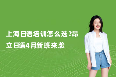 上海日语培训怎么选?昂立日语4月新班来袭