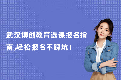 武汉博创教育选课报名指南,轻松报名不踩坑!